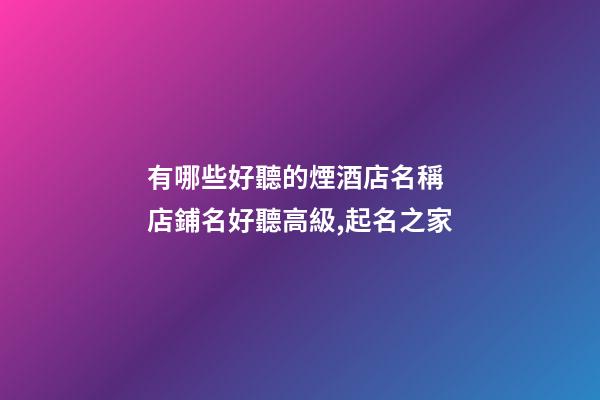 有哪些好聽的煙酒店名稱 店鋪名好聽高級,起名之家-第1張-店鋪起名-玄機(jī)派
